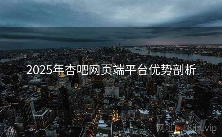 2025年杏吧网页端平台优势剖析