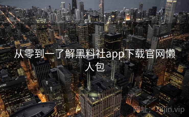 从零到一了解黑料社app下载官网懒人包