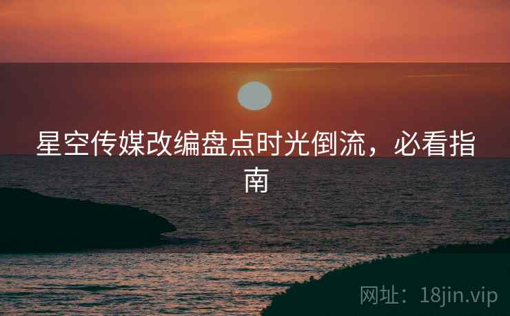 星空传媒改编盘点时光倒流，必看指南