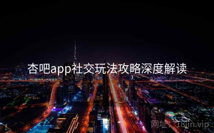 杏吧app社交玩法攻略深度解读