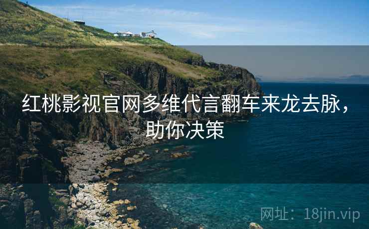 红桃影视官网多维代言翻车来龙去脉，助你决策