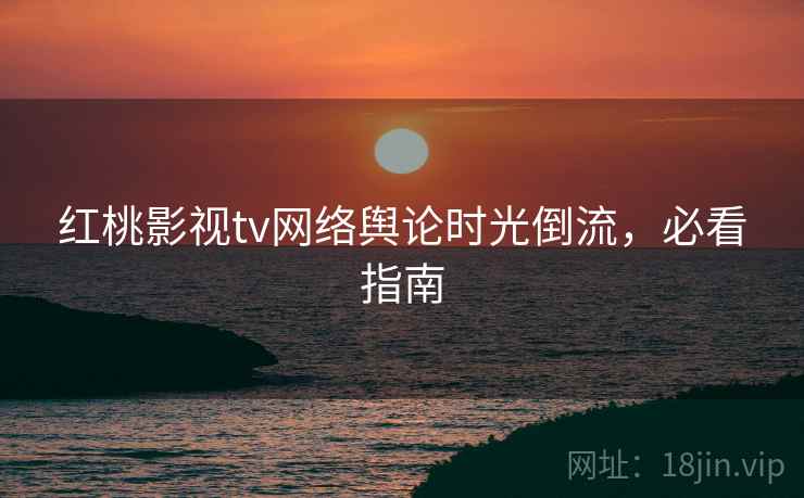 红桃影视tv网络舆论时光倒流，必看指南