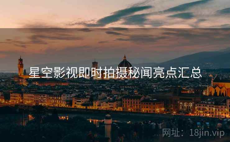 星空影视即时拍摄秘闻亮点汇总