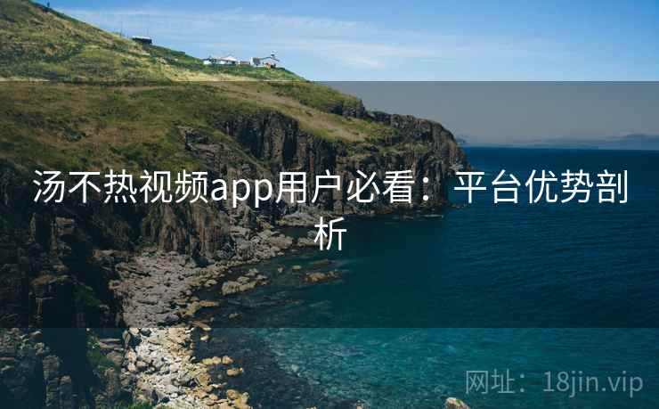 汤不热视频app用户必看:平台优势剖析