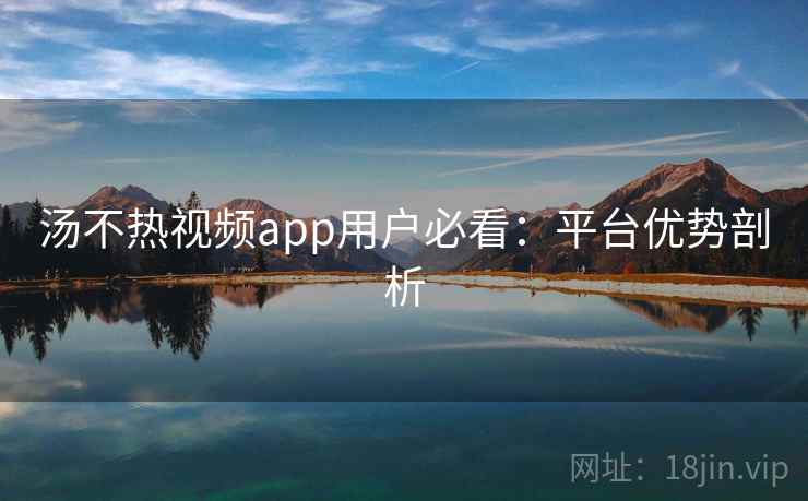 汤不热视频app用户必看：平台优势剖析