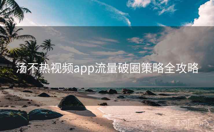 汤不热视频app流量破圈策略全攻略