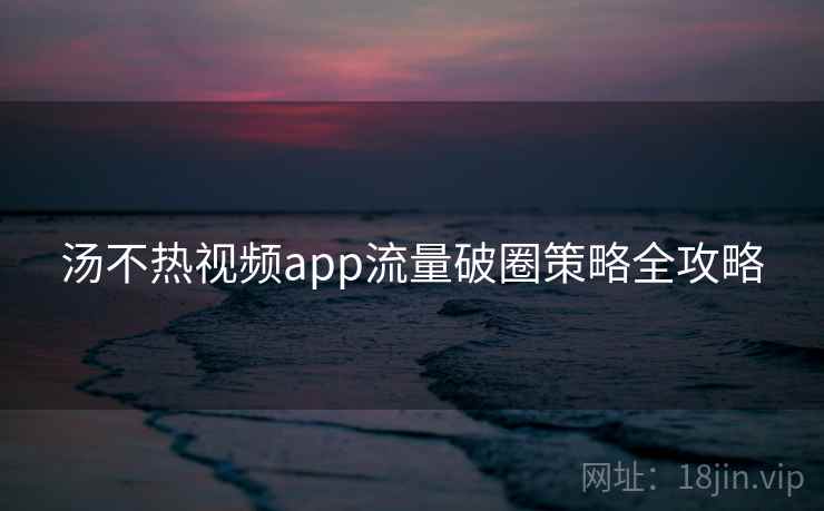 汤不热视频app流量破圈策略全攻略