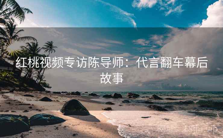 红桃视频专访陈导师:代言翻车幕后故事