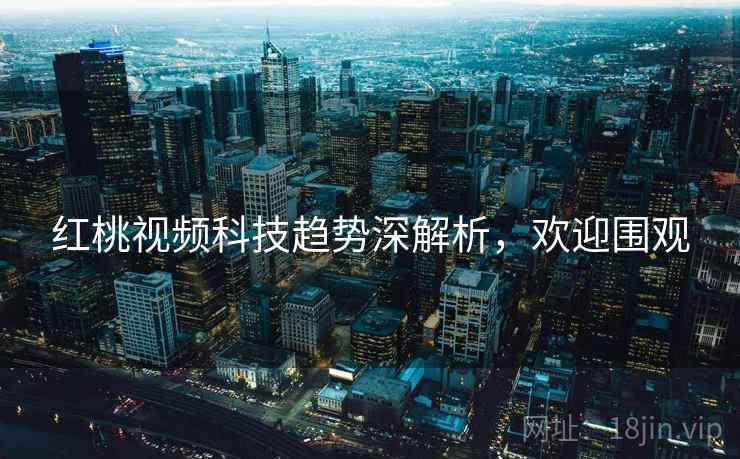 红桃视频科技趋势深解析,欢迎围观