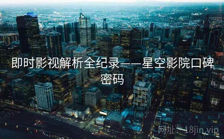 即时影视解析全纪录——星空影院口碑密码