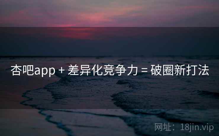 杏吧app + 差异化竞争力 = 破圈新打法