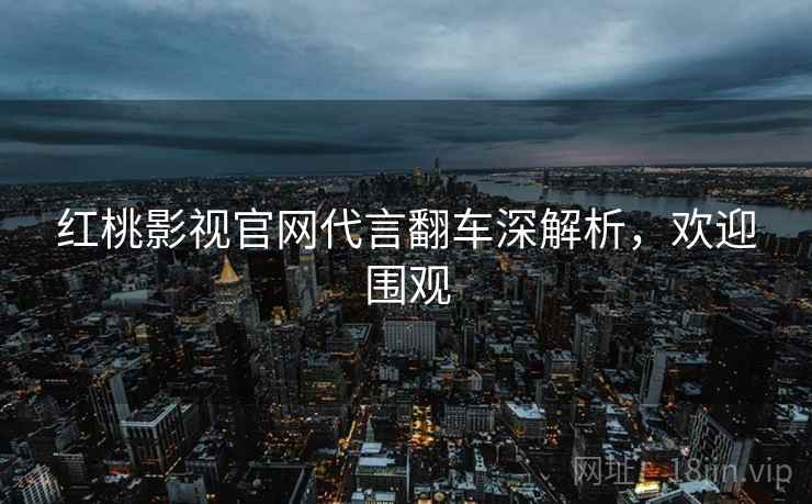 红桃影视官网代言翻车深解析,欢迎围观