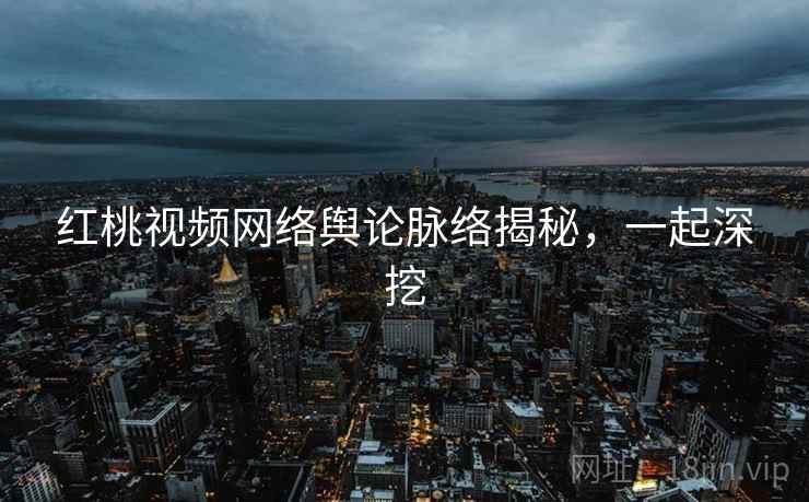 红桃视频网络舆论脉络揭秘,一起深挖