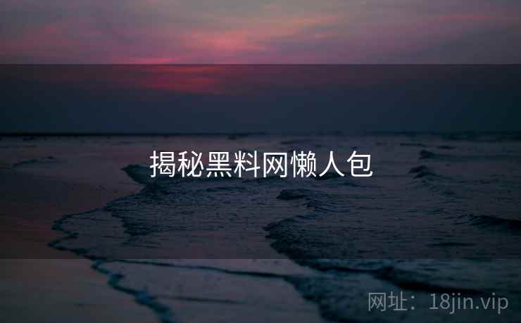 揭秘黑料网懒人包