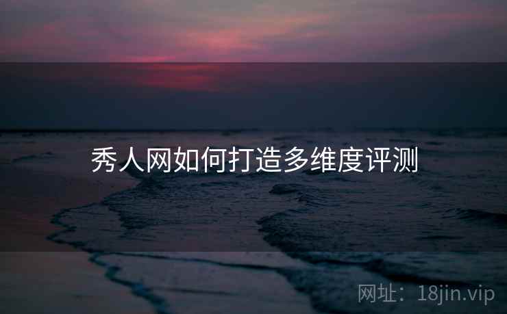秀人网如何打造多维度评测