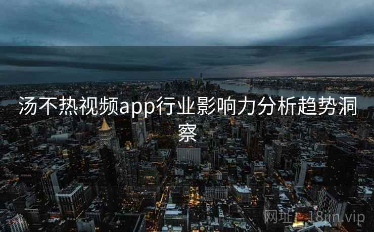 汤不热视频app行业影响力分析趋势洞察